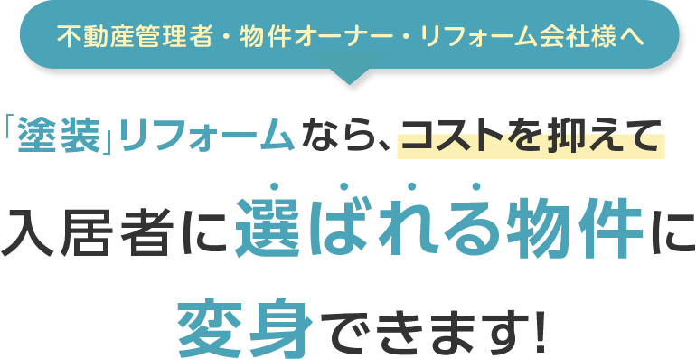 不動産管理者・物件オーナー・リフォーム会社様へ 入れ替え不要の「塗装」リフォームなら、コストを抑えて入居者に選ばれる物件に変身できます！