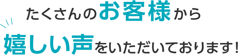 たくさんのお客様から嬉しい声をいただいております！